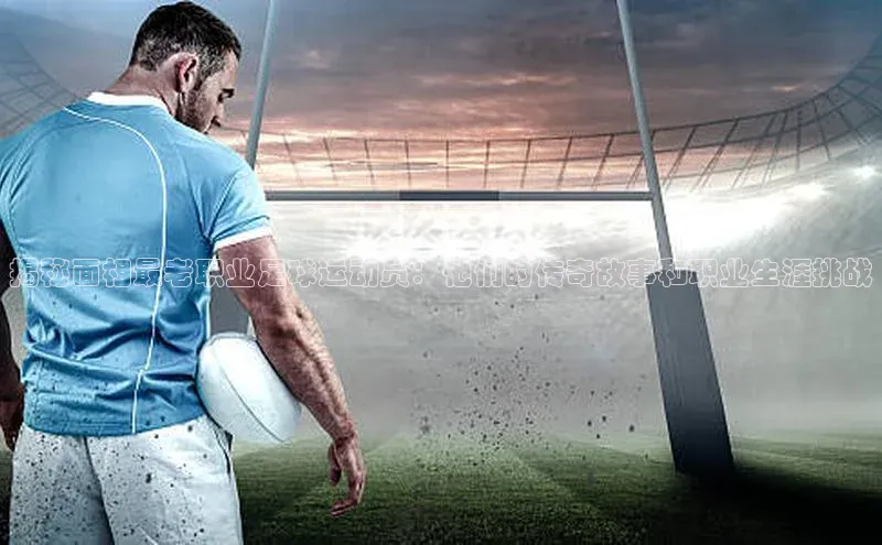 天辰娱乐百度游戏揭秘面相最老职业足球运动员：他们的传奇故事和职业生涯挑战