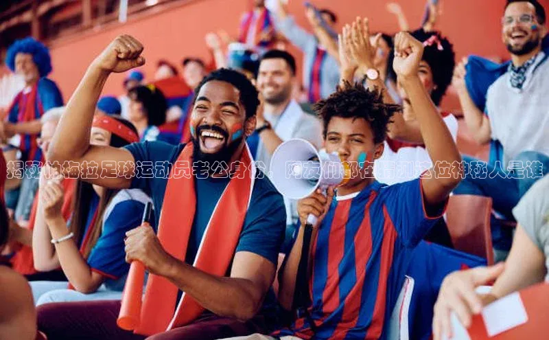 天辰平台登陆入口彩讯股份揭秘帕梅拉足球运动员老公身份，网友们都在猜测这位神秘人是谁