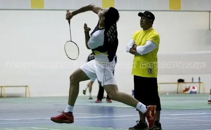 天辰注册官网登录入口如流《足球运动员训练时放松的最佳时长是多久？探讨放松技巧及建议》