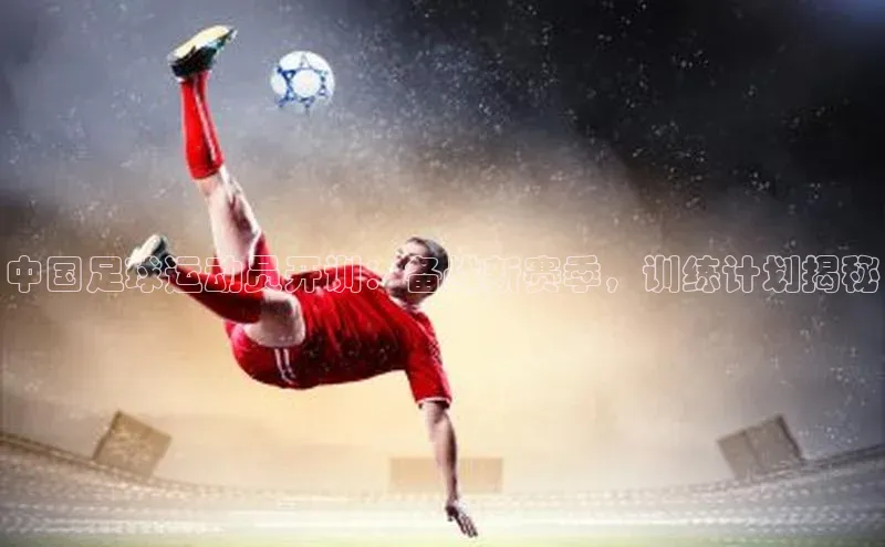 天辰平台登陆入口彩讯股份中国足球运动员开训：备战新赛季，训练计划揭秘