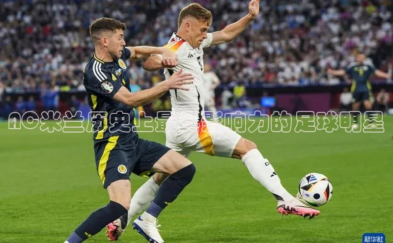 天辰注册官网登录入口如流AC米兰历史上最具影响力的足球明星