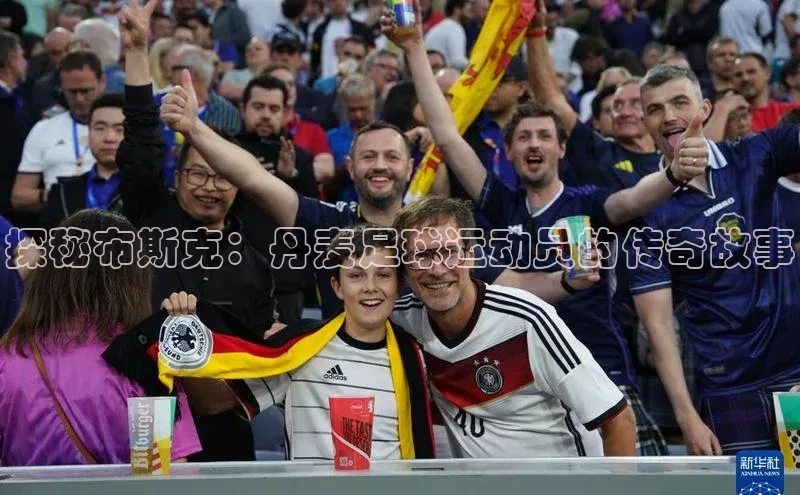 天辰平台登录地址百度 H5探秘布斯克：丹麦足球运动员的传奇故事