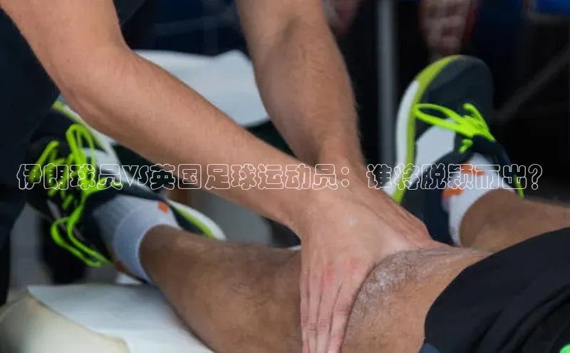 天辰平台代理注册开户宣亚国际伊朗球员VS英国足球运动员：谁将脱颖而出？