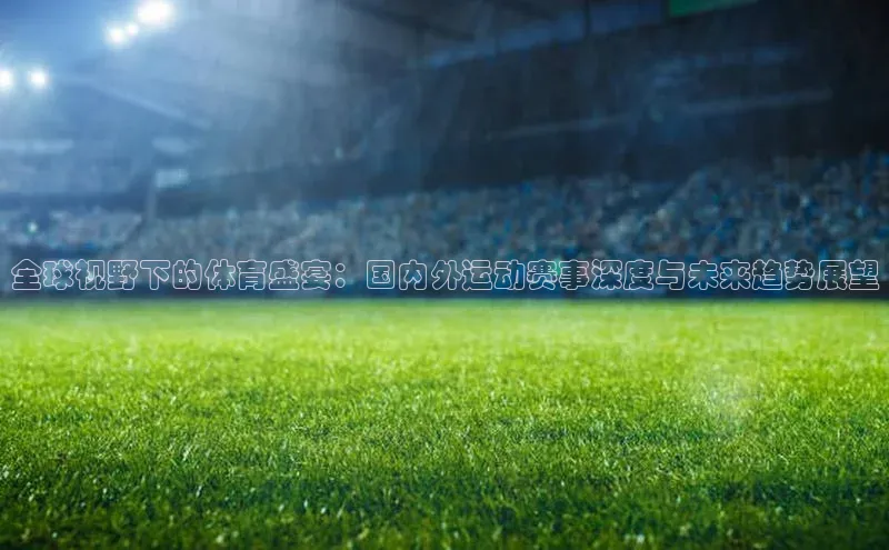 天辰娱乐百度游戏全球视野下的体育盛宴：国内外运动赛事深度与未来趋势展望