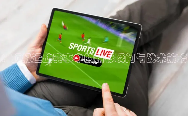 天辰娱乐百度游戏：顶级运动赛事中的精彩瞬间与战术策略