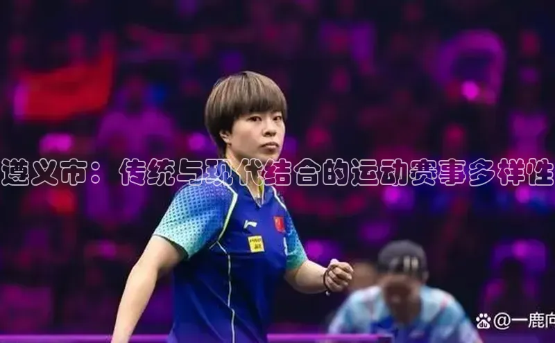天辰平台官方网站入口神思电子遵义市：传统与现代结合的运动赛事多样性