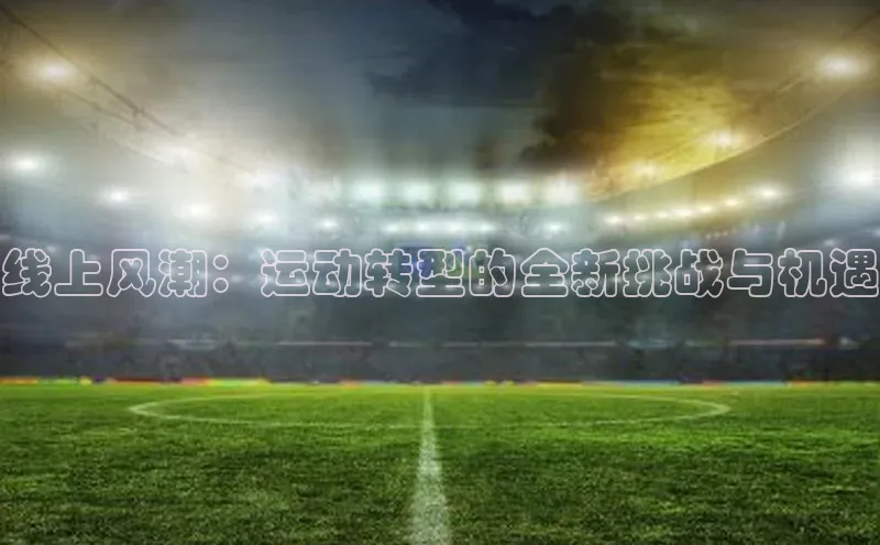 天辰平台官方网站入口神思电子线上风潮：运动转型的全新挑战与机遇