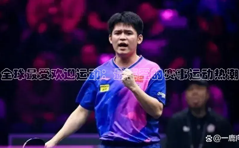 天辰注册平台元隆雅图全球最受欢迎运动：最喜爱的赛事运动热潮