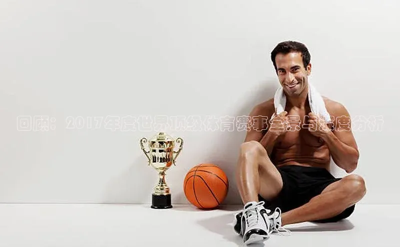 回顾：2017年度世界顶级体育赛事全景与深度分析