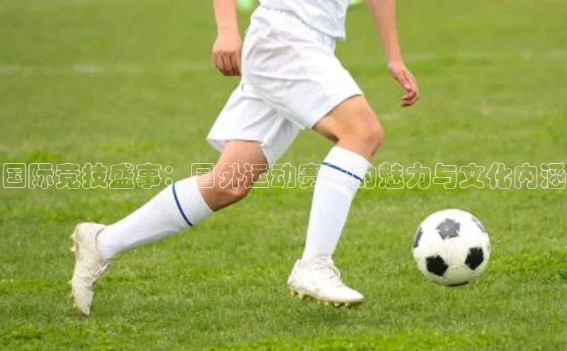 国际竞技盛事：国外运动赛事的魅力与文化内涵