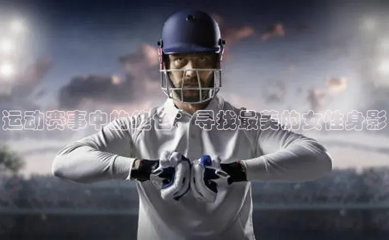 运动赛事中的绝色：寻找最美的女性身影