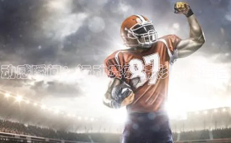 动感瞬间：运动赛事精彩片段集合