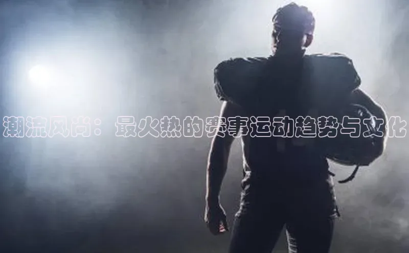 潮流风尚：最火热的赛事运动趋势与文化