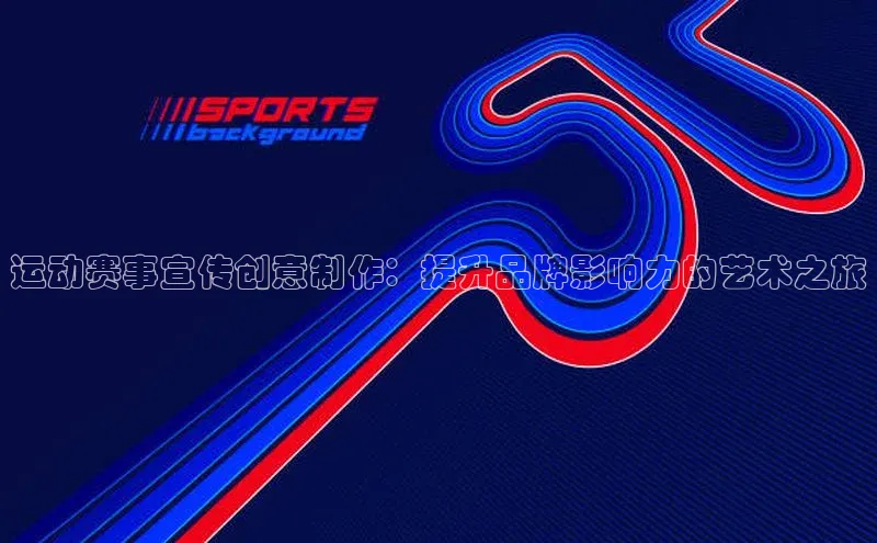 运动赛事宣传创意制作：提升品牌影响力的艺术之旅