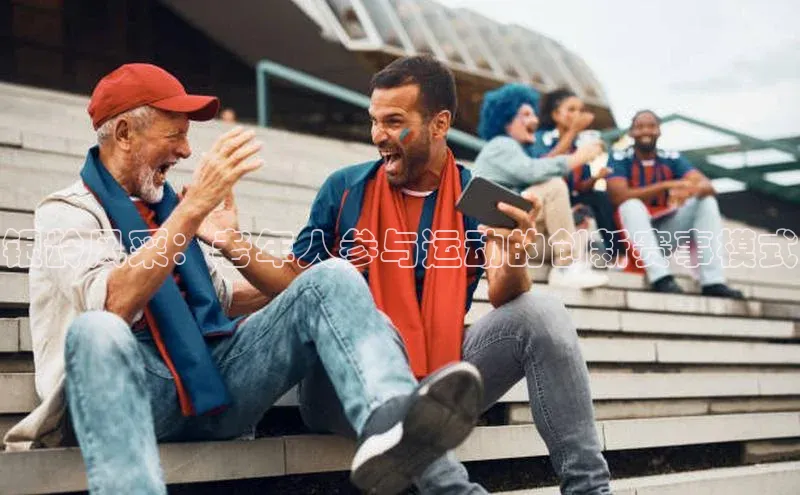 银龄风采：老年人参与运动的创新赛事模式