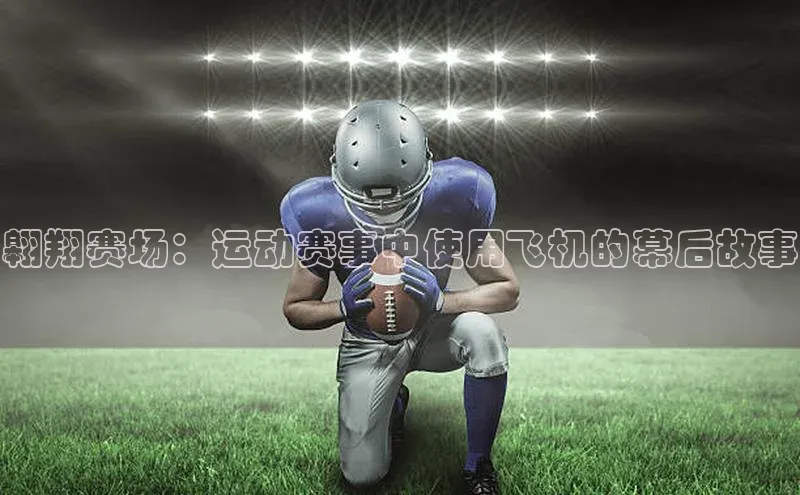翱翔赛场：运动赛事中使用飞机的幕后故事